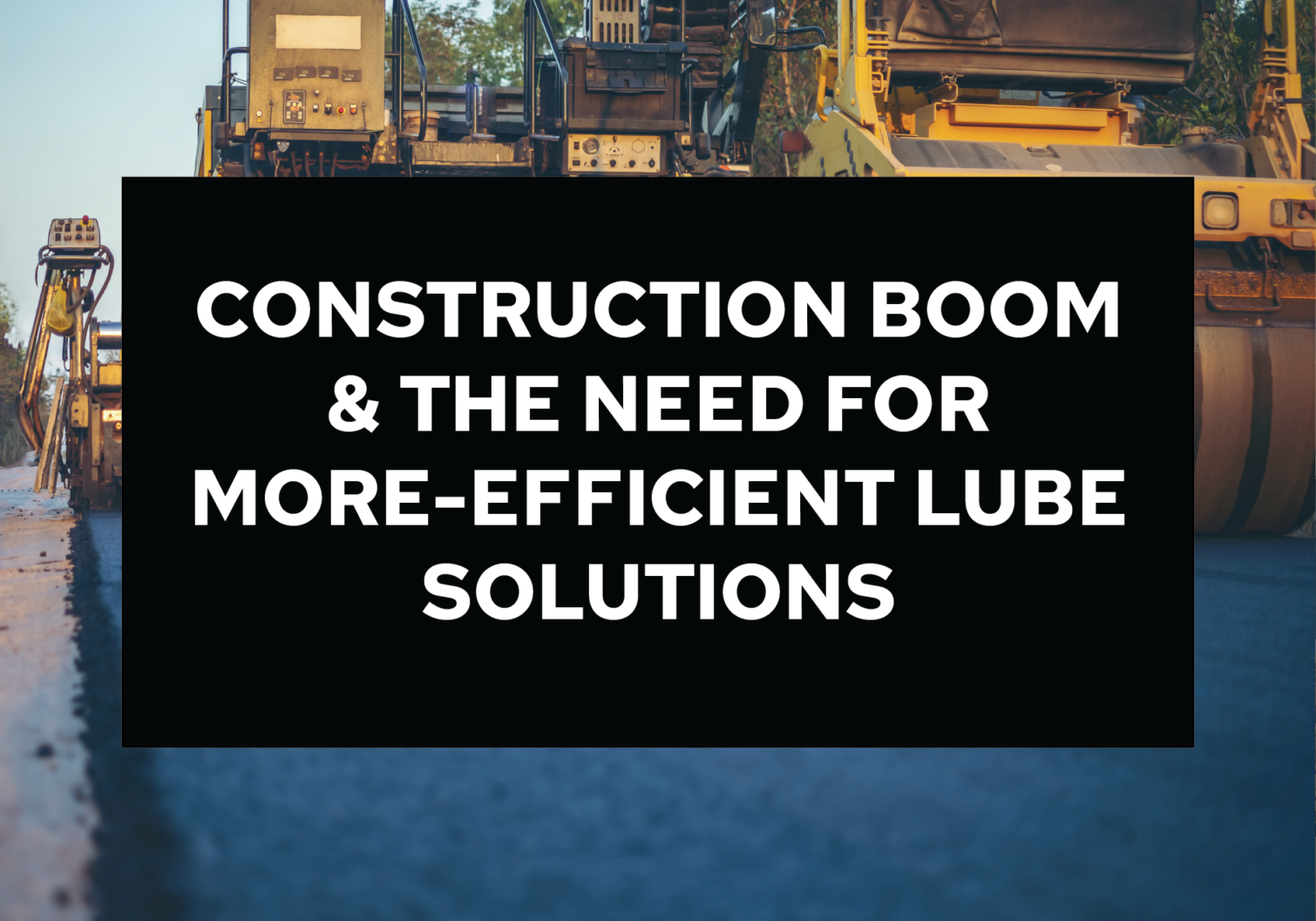 A picture of construction equipment with text that reads " construction boom & the need for more-efficient lube solutions ".